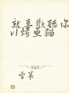 就喜欢听你叫1v1烤鱼猫