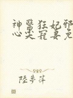 神医狂妃邪王的心尖宠妻免费阅读