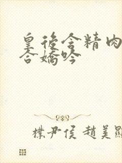 皇后含精肉臀迎合娇吟