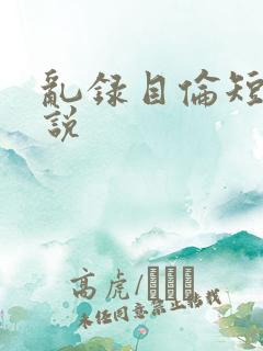 乱录目伦短篇小说