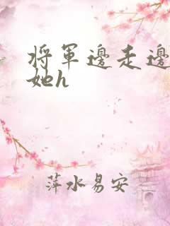 将军边走边挺进她h
