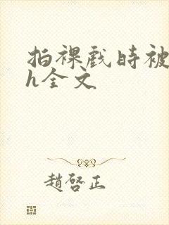 拍裸戏时被c了h全文