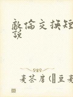 敌伦交换短篇小说