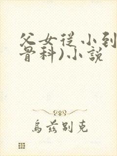 父女从小到大(骨科)小说