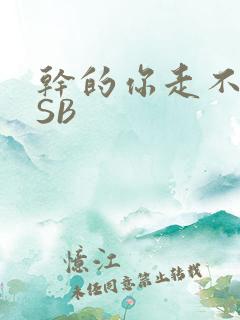 干的你走不了路SB
