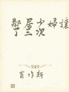 邻居少妇让我爽了三次