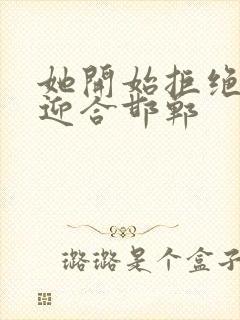 她开始拒绝慢迎迎合邯郸