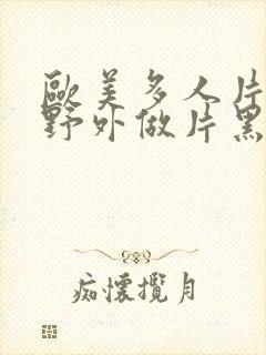 欧美多人片高潮野外做片黑人