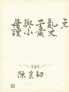 母与子乱免费阅读小黄文
