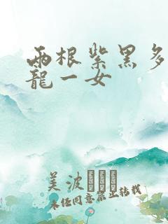 两根紫黑多男双龙一女