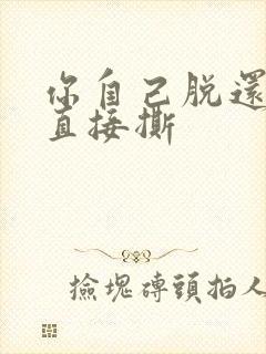 你自己脱还是我直接撕