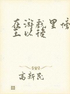 在游戏里傍上野王以后