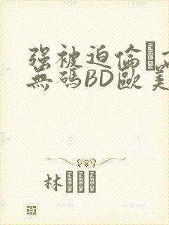 强被迫伦姧高潮无码BD欧美视频