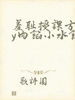 羞耻授课方式by肉馅小水饺