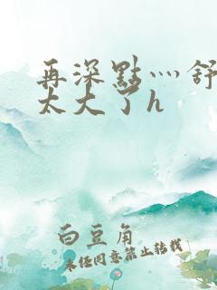 再深点灬舒服灬太大了h