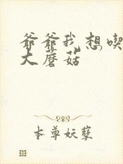 爷爷我想吃你的大蘑菇