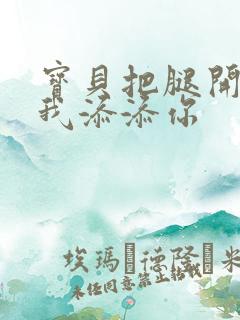 宝贝把腿开大让我添添你