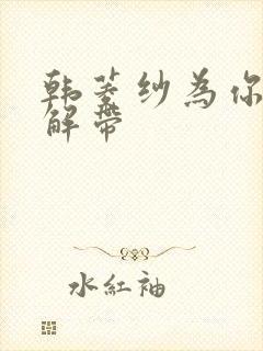 韩菱纱为你宽衣解带