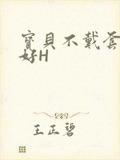 宝贝不戴套好不好H