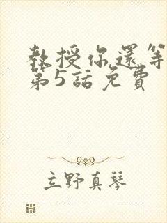 教授你还等什么第5话免费