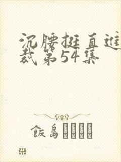 沉腰挺直进入总裁第54集