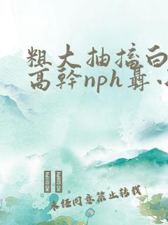 粗大抽搐白浊h高干nph聂小倩