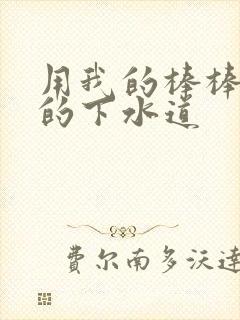 用我的棒棒通你的下水道