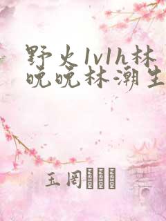 野火1v1h林晚晚林潮生