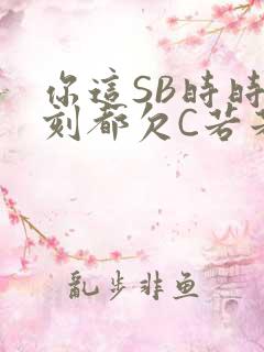 你这SB时时刻刻都欠C若若