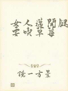 女人迈开腿男人要吃草莓