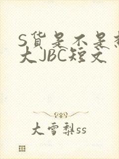 S货是不是想挨大JBC短文