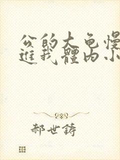 公的大龟慢慢挺进我体内小说