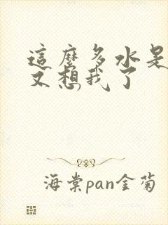 这么多水是不是又想我了