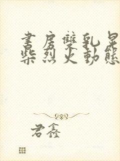 书房双乳晃动干柴烈火动态图