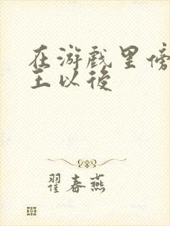 在游戏里傍上野王以后