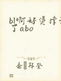 bl啊好烫撑满了abo