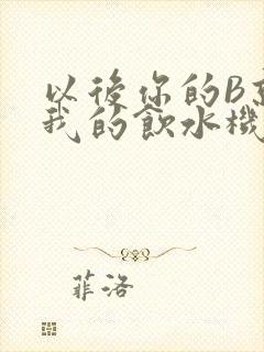 以后你的B就是我的饮水机