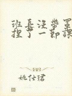 班长没带罩子让捏了一节课车