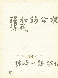 强壮的公次次弄得我