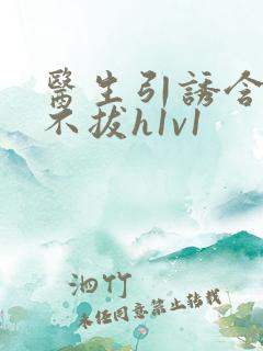 医生引诱含整夜不拔h1v1