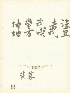 他带我去没人的地方吃我豆腐