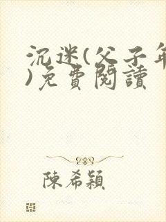 沉迷(父子年上)免费阅读