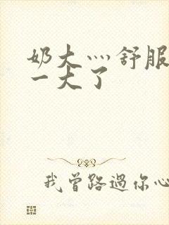 奶大灬舒服灬太一大了