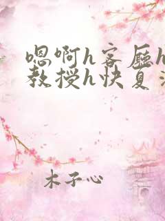 嗯啊h客厅hh教授h快夏清言