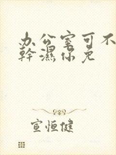 办公室可不可以干湿你免