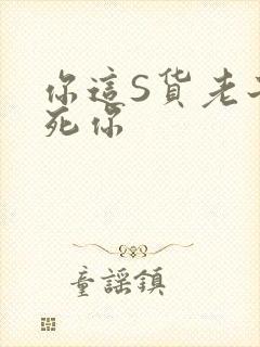 你这S货老子C死你