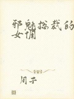 邪魅总裁的妩媚女佣