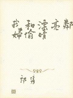 我和漂亮邻居少妇偷晴