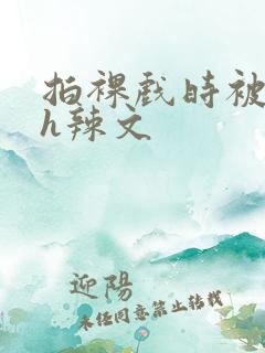 拍裸戏时被c了h辣文