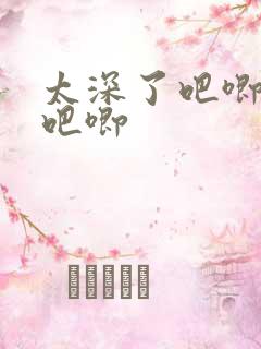 太深了吧唧吧唧吧唧